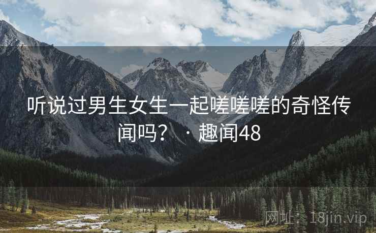听说过男生女生一起嗟嗟嗟的奇怪传闻吗？ · 趣闻48