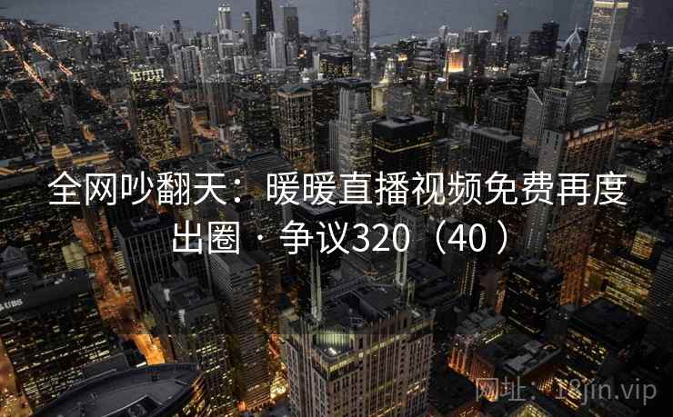 全网吵翻天：暖暖直播视频免费再度出圈 · 争议320（40 ）