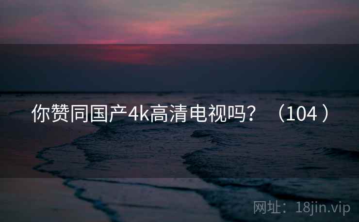 你赞同国产4k高清电视吗？（104 ）