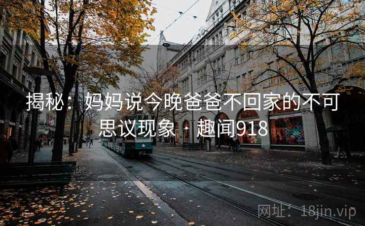 揭秘：妈妈说今晚爸爸不回家的不可思议现象 · 趣闻918