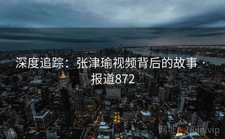 深度追踪:张津瑜视频背后的故事 · 报道872 深度追踪:张津瑜视频背后的故事 · 报道872