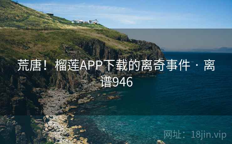 荒唐！榴莲APP下载的离奇事件 · 离谱946