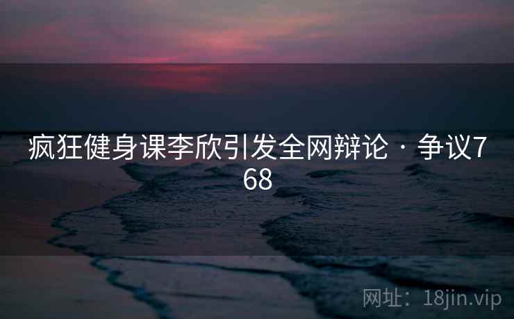 疯狂健身课李欣引发全网辩论 · 争议768