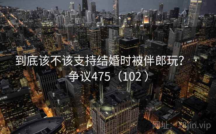 到底该不该支持结婚时被伴郎玩？ · 争议475（102 ）