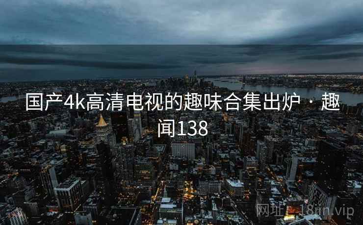 国产4k高清电视的趣味合集出炉 · 趣闻138