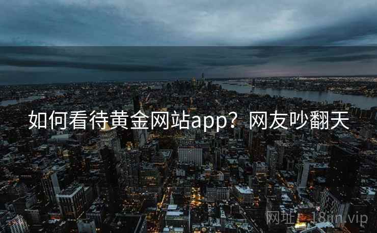 如何看待黄金网站app？网友吵翻天