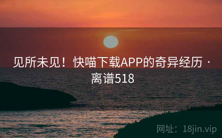 见所未见！快喵下载APP的奇异经历 · 离谱518