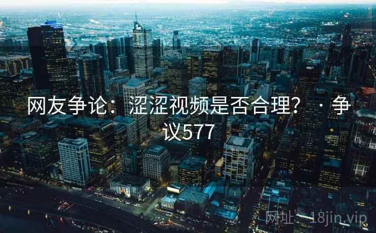 网友争论:涩涩视频是否合理? · 争议577 网友争论:涩涩视频是否合理? · 争议577