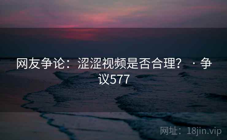 网友争论:涩涩视频是否合理? · 争议577 网友争论:涩涩视频是否合理? · 争议577