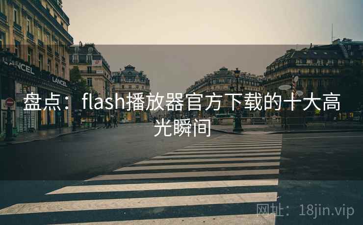 盘点:flash播放器官方下载的十大高光瞬间 盘点:flash播放器官方下载的十大高光瞬间