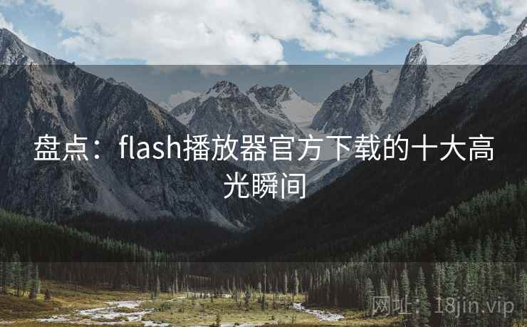 盘点:flash播放器官方下载的十大高光瞬间 盘点:flash播放器官方下载的十大高光瞬间