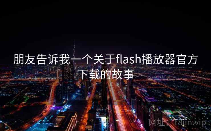 朋友告诉我一个关于flash播放器官方下载的故事