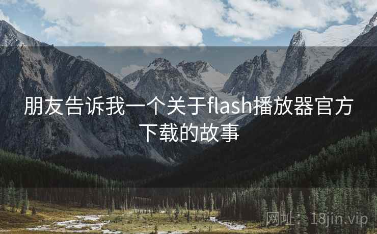朋友告诉我一个关于flash播放器官方下载的故事