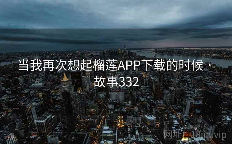 当我再次想起榴莲APP下载的时候 · 故事332 当我再次想起榴莲APP下载的时候 · 故事332